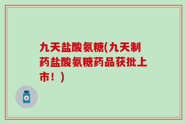 九天盐酸氨糖(九天制药盐酸氨糖药品获批上市!)-第1张图片-氨糖科普网 九天盐酸氨糖(九天制药盐酸氨糖药品获批上市!)-第1张图片-氨糖科普网