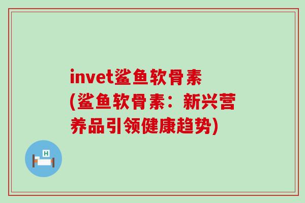 invet鲨鱼软骨素(鲨鱼软骨素:新兴营养品引领健康趋势)-第1张图片-氨糖科普网 invet鲨鱼软骨素(鲨鱼软骨素:新兴营养品引领健康趋势)-第1张图片-氨糖科普网