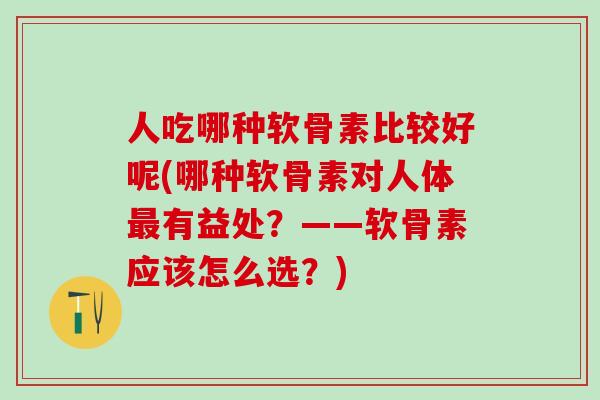 人吃哪种软骨素比较好呢(哪种软骨素对人体最有益处?——软骨素应该怎么选?)-第1张图片-氨糖科普网 人吃哪种软骨素比较好呢(哪种软骨素对人体最有益处?——软骨素应该怎么选?)-第1张图片-氨糖科普网