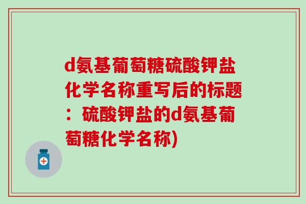 d氨基葡萄糖硫酸钾盐化学名称重写后的标题:硫酸钾盐的d氨基葡萄糖化学名称)-第1张图片-氨糖科普网 d氨基葡萄糖硫酸钾盐化学名称重写后的标题:硫酸钾盐的d氨基葡萄糖化学名称)-第1张图片-氨糖科普网