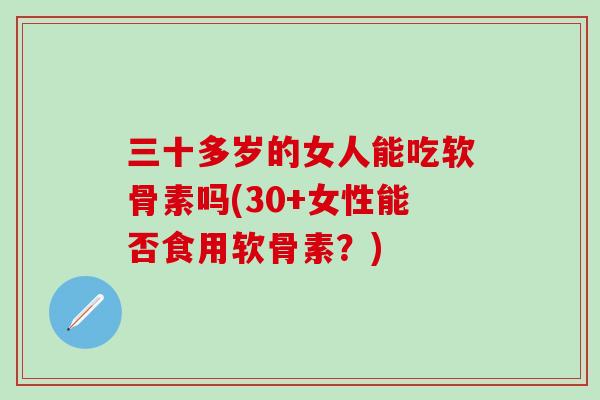 三十多岁的女人能吃软骨素吗(30+女性能否食用软骨素?)-第1张图片-氨糖科普网 三十多岁的女人能吃软骨素吗(30+女性能否食用软骨素?)-第1张图片-氨糖科普网