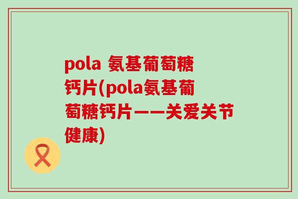 pola 氨基葡萄糖钙片(pola氨基葡萄糖钙片——关爱关节健康)-第1张图片-氨糖科普网 pola 氨基葡萄糖钙片(pola氨基葡萄糖钙片——关爱关节健康)-第1张图片-氨糖科普网