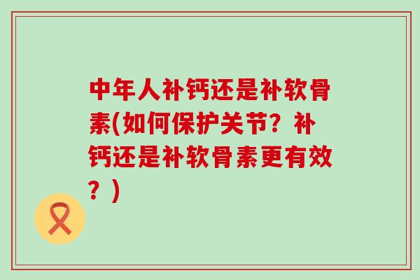 中年人补钙还是补软骨素(如何保护关节?补钙还是补软骨素更有效?)-第1张图片-氨糖科普网 中年人补钙还是补软骨素(如何保护关节?补钙还是补软骨素更有效?)-第1张图片-氨糖科普网