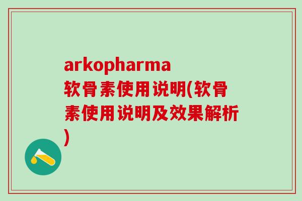 arkopharma软骨素使用说明(软骨素使用说明及效果解析)-第1张图片-氨糖科普网