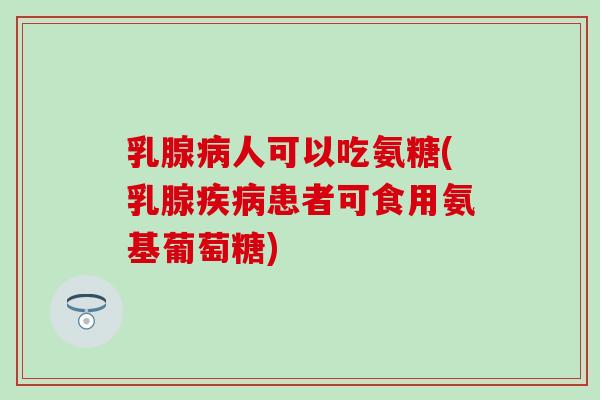 乳腺病人可以吃氨糖(乳腺疾病患者可食用氨基葡萄糖)-第1张图片-氨糖科普网 乳腺病人可以吃氨糖(乳腺疾病患者可食用氨基葡萄糖)-第1张图片-氨糖科普网