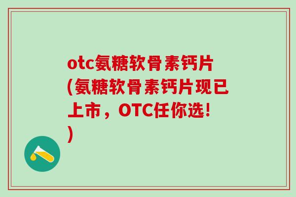 otc氨糖软骨素钙片(氨糖软骨素钙片现已上市,OTC任你选!)-第1张图片-氨糖科普网 otc氨糖软骨素钙片(氨糖软骨素钙片现已上市,OTC任你选!)-第1张图片-氨糖科普网