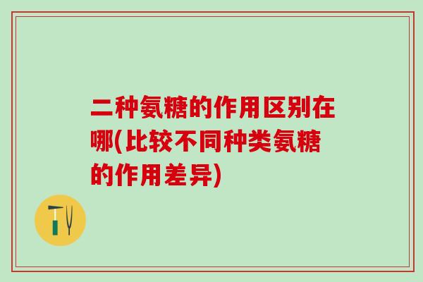 二种氨糖的作用区别在哪(比较不同种类氨糖的作用差异)-第1张图片-氨糖科普网 二种氨糖的作用区别在哪(比较不同种类氨糖的作用差异)-第1张图片-氨糖科普网