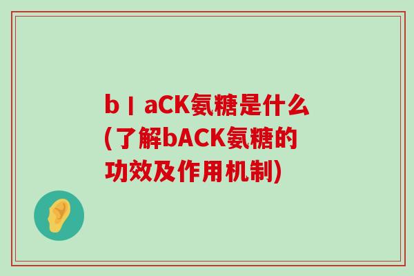 b丨aCK氨糖是什么(了解bACK氨糖的功效及作用机制)-第1张图片-氨糖科普网 b丨aCK氨糖是什么(了解bACK氨糖的功效及作用机制)-第1张图片-氨糖科普网