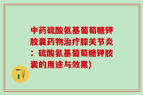 中药硫酸氨基葡萄糖钾胶囊药物治疗膝关节炎:硫酸氨基葡萄糖钾胶囊的用途与效果)-第1张图片-氨糖科普网 中药硫酸氨基葡萄糖钾胶囊药物治疗膝关节炎:硫酸氨基葡萄糖钾胶囊的用途与效果)-第1张图片-氨糖科普网