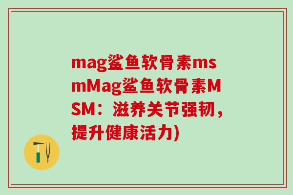 mag鲨鱼软骨素msmMag鲨鱼软骨素MSM:滋养关节强韧,提升健康活力)-第1张图片-氨糖科普网 mag鲨鱼软骨素msmMag鲨鱼软骨素MSM:滋养关节强韧,提升健康活力)-第1张图片-氨糖科普网