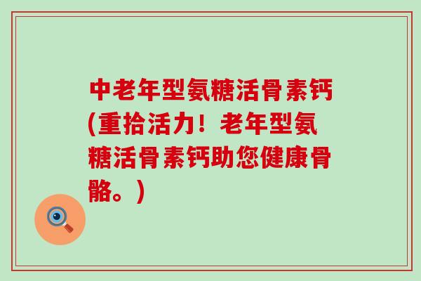 中老年型氨糖活骨素钙(重拾活力!老年型氨糖活骨素钙助您健康骨骼。)-第1张图片-氨糖科普网 中老年型氨糖活骨素钙(重拾活力!老年型氨糖活骨素钙助您健康骨骼。)-第1张图片-氨糖科普网