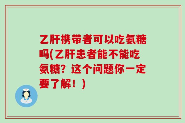 乙肝携带者可以吃氨糖吗(乙肝患者能不能吃氨糖？这个问题你一定要了解！)-第1张图片-氨糖科普网