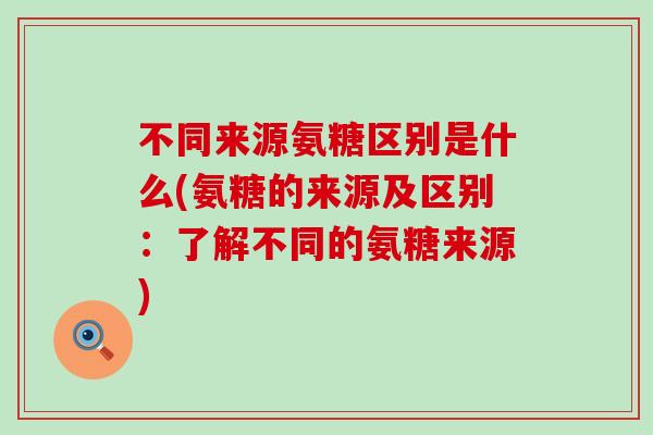 不同来源氨糖区别是什么(氨糖的来源及区别:了解不同的氨糖来源)-第1张图片-氨糖科普网 不同来源氨糖区别是什么(氨糖的来源及区别:了解不同的氨糖来源)-第1张图片-氨糖科普网