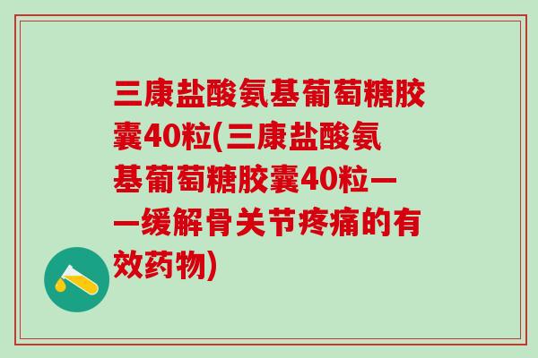三康盐酸氨基葡萄糖胶囊40粒(三康盐酸氨基葡萄糖胶囊40粒——缓解骨关节疼痛的有效药物)-第1张图片-氨糖科普网 三康盐酸氨基葡萄糖胶囊40粒(三康盐酸氨基葡萄糖胶囊40粒——缓解骨关节疼痛的有效药物)-第1张图片-氨糖科普网