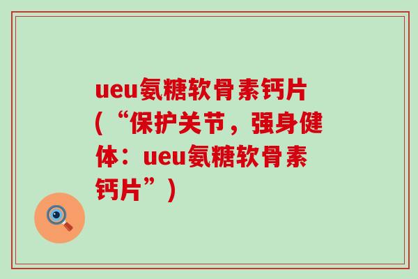 ueu氨糖软骨素钙片(“保护关节,强身健体:ueu氨糖软骨素钙片”)-第1张图片-氨糖科普网 ueu氨糖软骨素钙片(“保护关节,强身健体:ueu氨糖软骨素钙片”)-第1张图片-氨糖科普网