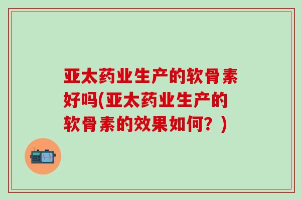亚太药业生产的软骨素好吗(亚太药业生产的软骨素的效果如何?)-第1张图片-氨糖科普网 亚太药业生产的软骨素好吗(亚太药业生产的软骨素的效果如何?)-第1张图片-氨糖科普网