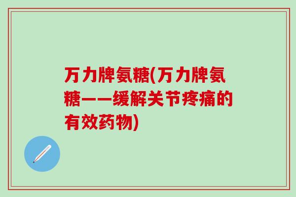 万力牌氨糖(万力牌氨糖——缓解关节疼痛的有效药物)-第1张图片-氨糖科普网 万力牌氨糖(万力牌氨糖——缓解关节疼痛的有效药物)-第1张图片-氨糖科普网