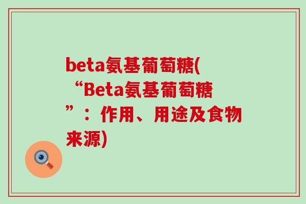 beta氨基葡萄糖(“Beta氨基葡萄糖”:作用、用途及食物来源)-第1张图片-氨糖科普网 beta氨基葡萄糖(“Beta氨基葡萄糖”:作用、用途及食物来源)-第1张图片-氨糖科普网