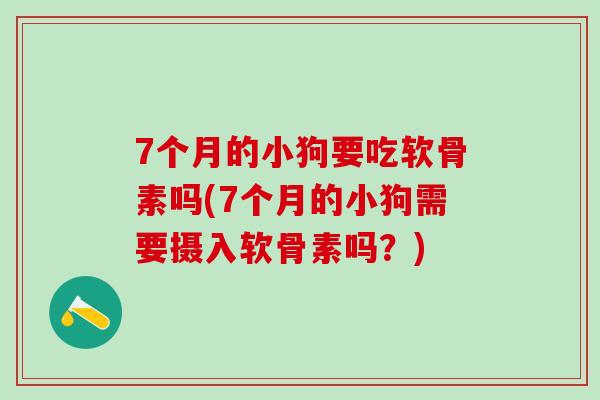 7个月的小狗要吃软骨素吗(7个月的小狗需要摄入软骨素吗?)-第1张图片-氨糖科普网 7个月的小狗要吃软骨素吗(7个月的小狗需要摄入软骨素吗?)-第1张图片-氨糖科普网