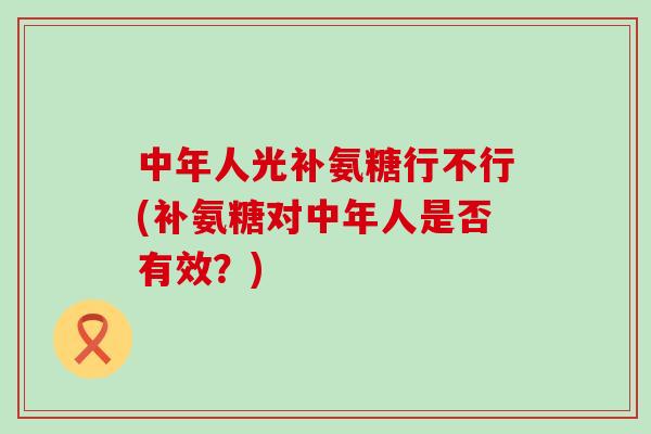 中年人光补氨糖行不行(补氨糖对中年人是否有效?)-第1张图片-氨糖科普网 中年人光补氨糖行不行(补氨糖对中年人是否有效?)-第1张图片-氨糖科普网