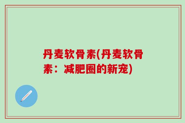 丹麦软骨素(丹麦软骨素：减肥圈的新宠)-第1张图片-氨糖科普网