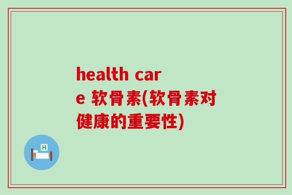 health care 软骨素(软骨素对健康的重要性)-第1张图片-氨糖科普网 health care 软骨素(软骨素对健康的重要性)-第1张图片-氨糖科普网