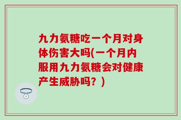 九力氨糖吃一个月对身体伤害大吗(一个月内服用九力氨糖会对健康产生威胁吗?)-第1张图片-氨糖科普网 九力氨糖吃一个月对身体伤害大吗(一个月内服用九力氨糖会对健康产生威胁吗?)-第1张图片-氨糖科普网