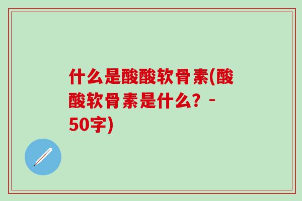 什么是酸酸软骨素(酸酸软骨素是什么?- 50字)-第1张图片-氨糖科普网 什么是酸酸软骨素(酸酸软骨素是什么?- 50字)-第1张图片-氨糖科普网