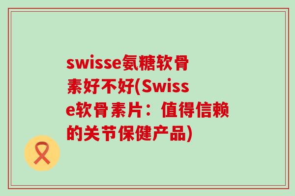 swisse氨糖软骨素好不好(Swisse软骨素片:值得信赖的关节保健产品)-第1张图片-氨糖科普网 swisse氨糖软骨素好不好(Swisse软骨素片:值得信赖的关节保健产品)-第1张图片-氨糖科普网