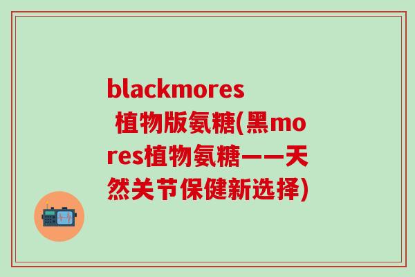 blackmores 植物版氨糖(黑mores植物氨糖——天然关节保健新选择)-第1张图片-氨糖科普网 blackmores 植物版氨糖(黑mores植物氨糖——天然关节保健新选择)-第1张图片-氨糖科普网