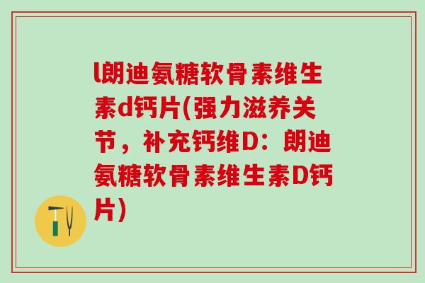 l朗迪氨糖软骨素维生素d钙片(强力滋养关节,补充钙维D:朗迪氨糖软骨素维生素D钙片)-第1张图片-氨糖科普网 l朗迪氨糖软骨素维生素d钙片(强力滋养关节,补充钙维D:朗迪氨糖软骨素维生素D钙片)-第1张图片-氨糖科普网