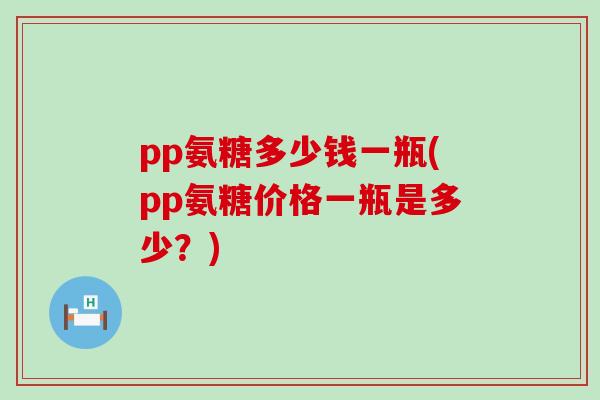 pp氨糖多少钱一瓶(pp氨糖价格一瓶是多少?)-第1张图片-氨糖科普网 pp氨糖多少钱一瓶(pp氨糖价格一瓶是多少?)-第1张图片-氨糖科普网