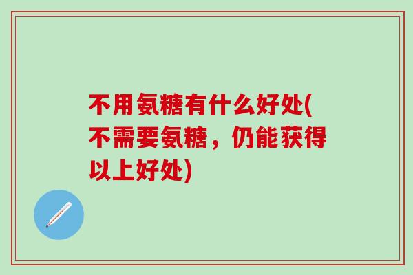 不用氨糖有什么好处(不需要氨糖，仍能获得以上好处)-第1张图片-氨糖科普网