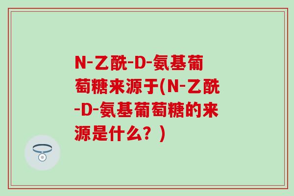 N-乙酰-D-氨基葡萄糖来源于(N-乙酰-D-氨基葡萄糖的来源是什么?)-第1张图片-氨糖科普网 N-乙酰-D-氨基葡萄糖来源于(N-乙酰-D-氨基葡萄糖的来源是什么?)-第1张图片-氨糖科普网