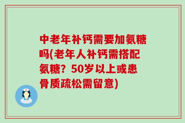 中老年补钙需要加氨糖吗(老年人补钙需搭配氨糖？50岁以上或患骨质疏松需留意)-第1张图片-氨糖科普网