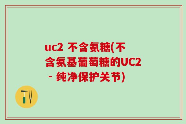 uc2 不含氨糖(不含氨基葡萄糖的UC2 - 纯净保护关节)-第1张图片-氨糖科普网