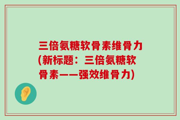 三倍氨糖软骨素维骨力(新标题:三倍氨糖软骨素——强效维骨力)-第1张图片-氨糖科普网 三倍氨糖软骨素维骨力(新标题:三倍氨糖软骨素——强效维骨力)-第1张图片-氨糖科普网