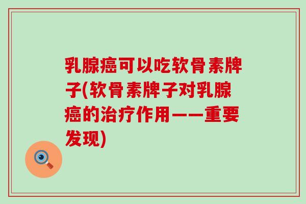 乳腺癌可以吃软骨素牌子(软骨素牌子对乳腺癌的治疗作用——重要发现)-第1张图片-氨糖科普网