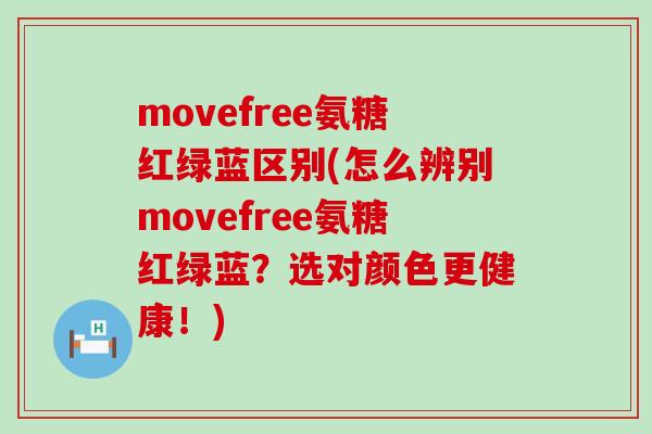 movefree氨糖红绿蓝区别(怎么辨别movefree氨糖红绿蓝?选对颜色更健康!)-第1张图片-氨糖科普网 movefree氨糖红绿蓝区别(怎么辨别movefree氨糖红绿蓝?选对颜色更健康!)-第1张图片-氨糖科普网