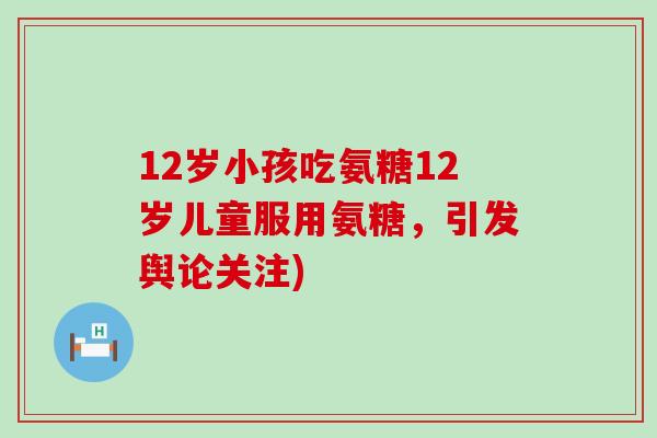 12岁小孩吃氨糖12岁儿童服用氨糖,引发舆论关注)-第1张图片-氨糖科普网 12岁小孩吃氨糖12岁儿童服用氨糖,引发舆论关注)-第1张图片-氨糖科普网