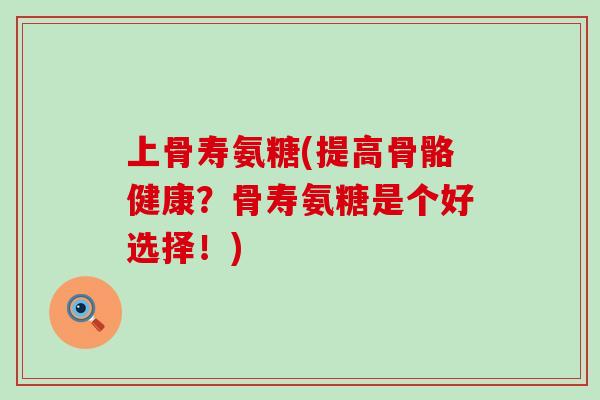 上骨寿氨糖(提高骨骼健康?骨寿氨糖是个好选择!)-第1张图片-氨糖科普网 上骨寿氨糖(提高骨骼健康?骨寿氨糖是个好选择!)-第1张图片-氨糖科普网