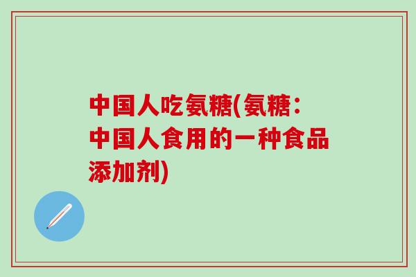 中国人吃氨糖(氨糖：中国人食用的一种食品添加剂)-第1张图片-氨糖科普网