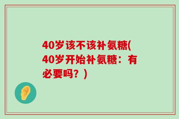 40岁该不该补氨糖(40岁开始补氨糖：有必要吗？)-第1张图片-氨糖科普网