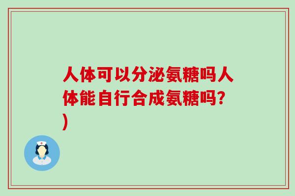 人体可以分泌氨糖吗人体能自行合成氨糖吗？)-第1张图片-氨糖科普网