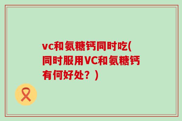 vc和氨糖钙同时吃(同时服用VC和氨糖钙有何好处?)-第1张图片-氨糖科普网 vc和氨糖钙同时吃(同时服用VC和氨糖钙有何好处?)-第1张图片-氨糖科普网