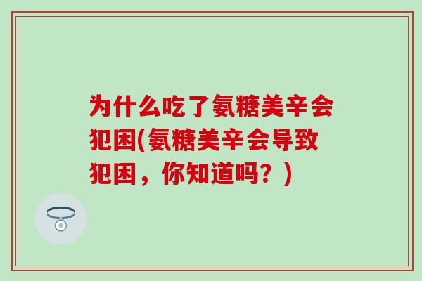 为什么吃了氨糖美辛会犯困(氨糖美辛会导致犯困,你知道吗?)-第1张图片-氨糖科普网 为什么吃了氨糖美辛会犯困(氨糖美辛会导致犯困,你知道吗?)-第1张图片-氨糖科普网
