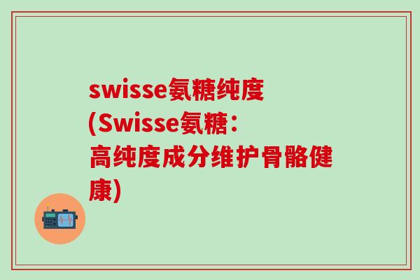 swisse氨糖纯度(Swisse氨糖：高纯度成分维护骨骼健康)-第1张图片-氨糖科普网