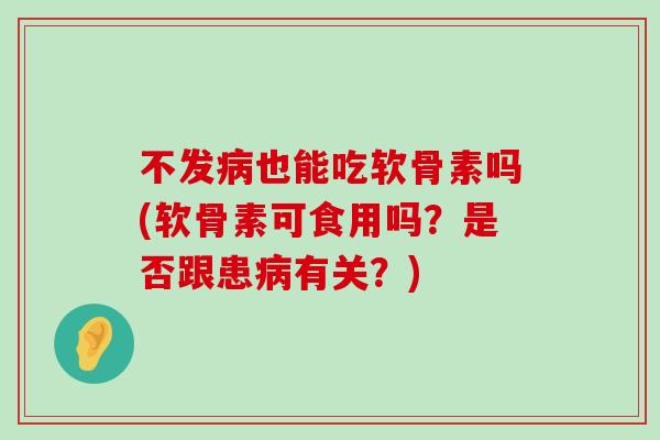 不发病也能吃软骨素吗(软骨素可食用吗?是否跟患病有关?)-第1张图片-氨糖科普网 不发病也能吃软骨素吗(软骨素可食用吗?是否跟患病有关?)-第1张图片-氨糖科普网