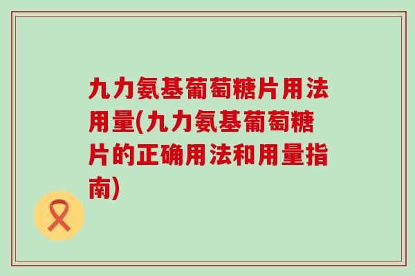 九力氨基葡萄糖片用法用量(九力氨基葡萄糖片的正确用法和用量指南)-第1张图片-氨糖科普网 九力氨基葡萄糖片用法用量(九力氨基葡萄糖片的正确用法和用量指南)-第1张图片-氨糖科普网