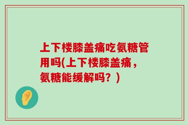 上下楼膝盖痛吃氨糖管用吗(上下楼膝盖痛,氨糖能缓解吗?)-第1张图片-氨糖科普网 上下楼膝盖痛吃氨糖管用吗(上下楼膝盖痛,氨糖能缓解吗?)-第1张图片-氨糖科普网